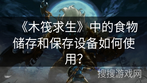 《木筏求生》中的食物储存和保存设备如何使用？