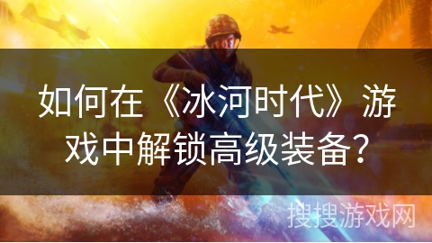 如何在《冰河时代》游戏中解锁高级装备？