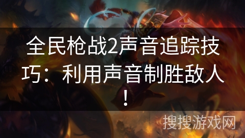全民枪战2声音追踪技巧：利用声音制胜敌人！