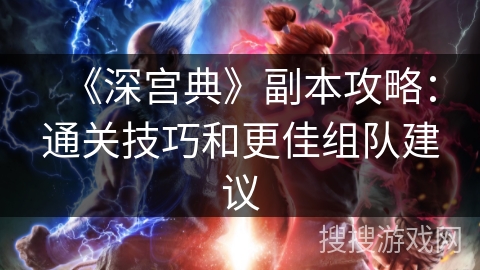 《深宫典》副本攻略：通关技巧和更佳组队建议