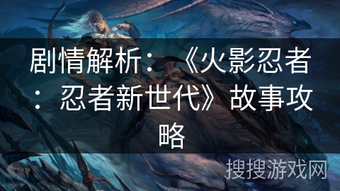 剧情解析：《火影忍者：忍者新世代》故事攻略