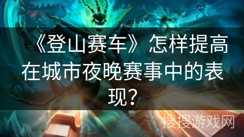 《登山赛车》怎样提高在城市夜晚赛事中的表现？