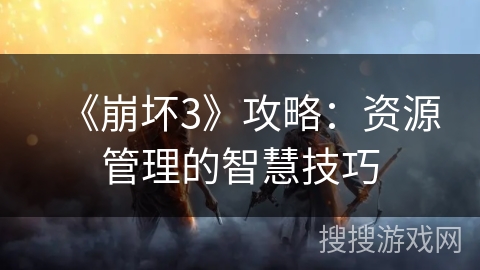 《崩坏3》攻略：资源管理的智慧技巧