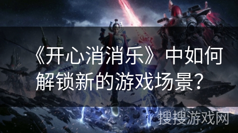 《开心消消乐》中如何解锁新的游戏场景？