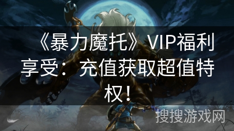 《暴力魔托》VIP福利享受：充值获取超值特权！
