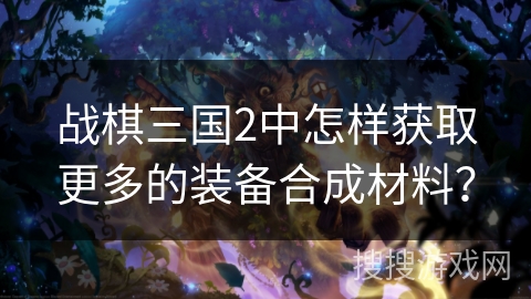战棋三国2中怎样获取更多的装备合成材料? 战棋三国2中怎样获取更多的装备合成材料?