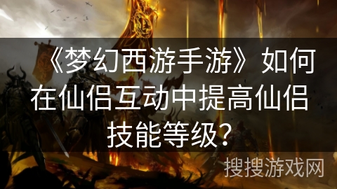 《梦幻西游手游》如何在仙侣互动中提高仙侣技能等级? 《梦幻西游手游》如何在仙侣互动中提高仙侣技能等级?