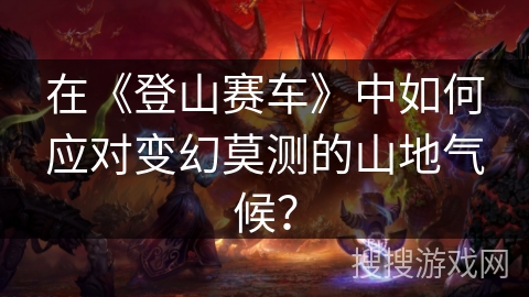 在《登山赛车》中如何应对变幻莫测的山地气候? 在《登山赛车》中如何应对变幻莫测的山地气候?
