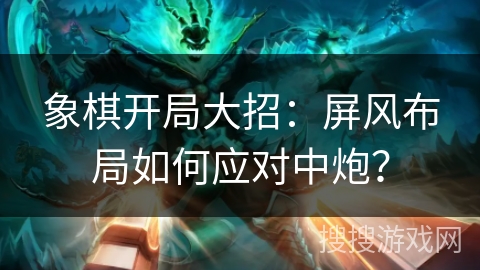 象棋开局大招:屏风布局如何应对中炮? 象棋开局大招:屏风布局如何应对中炮?