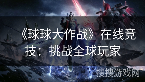 《球球大作战》在线竞技:挑战全球玩家 《球球大作战》在线竞技:挑战全球玩家