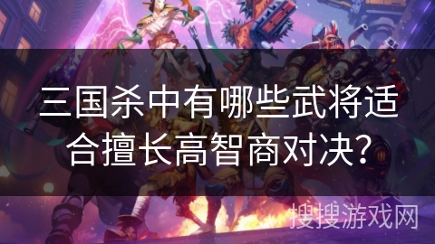 三国杀中有哪些武将适合擅长高智商对决? 三国杀中有哪些武将适合擅长高智商对决?