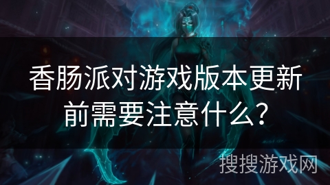 香肠派对游戏版本更新前需要注意什么？