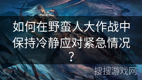 如何在野蛮人大作战中保持冷静应对紧急情况？