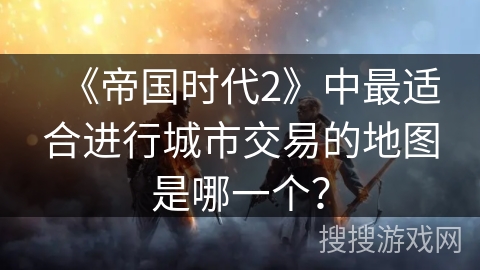 《帝国时代2》中最适合进行城市交易的地图是哪一个？