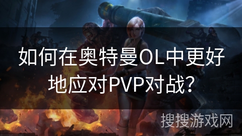 如何在奥特曼OL中更好地应对PVP对战？