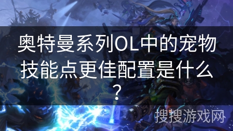 奥特曼系列OL中的宠物技能点更佳配置是什么？