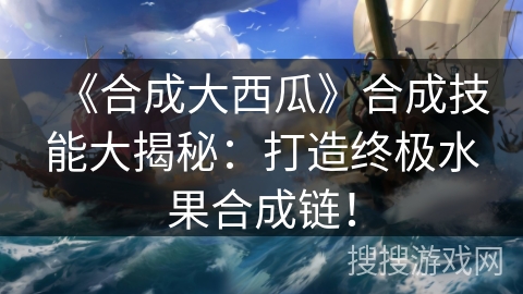 《合成大西瓜》合成技能大揭秘：打造终极水果合成链！