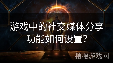 游戏中的社交媒体分享功能如何设置？