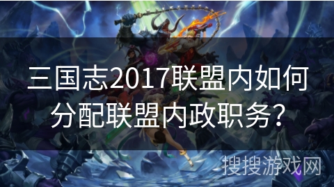 三国志2017联盟内如何分配联盟内政职务? 三国志2017联盟内如何分配联盟内政职务?