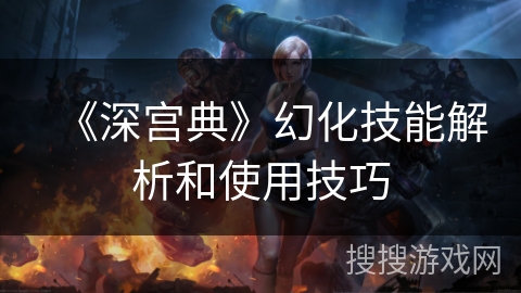 《深宫典》幻化技能解析和使用技巧 《深宫典》幻化技能解析和使用技巧