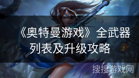 《奥特曼游戏》全武器列表及升级攻略 《奥特曼游戏》全武器列表及升级攻略