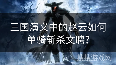 三国演义中的赵云如何单骑斩杀文聘？