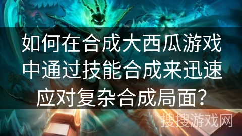 如何在合成大西瓜游戏中通过技能合成来迅速应对复杂合成局面？