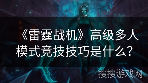 《雷霆战机》高级多人模式竞技技巧是什么？