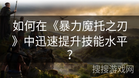 如何在《暴力魔托之刃》中迅速提升技能水平? 如何在《暴力魔托之刃》中迅速提升技能水平?