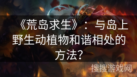 《荒岛求生》：与岛上野生动植物和谐相处的方法？