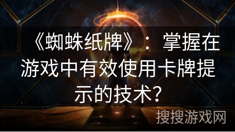 《蜘蛛纸牌》：掌握在游戏中有效使用卡牌提示的技术？