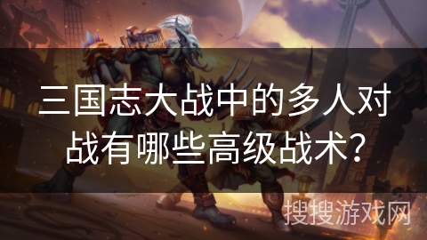 三国志大战中的多人对战有哪些高级战术？