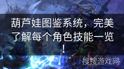 葫芦娃图鉴系统,完美了解每个角色技能一览! 葫芦娃图鉴系统,完美了解每个角色技能一览!