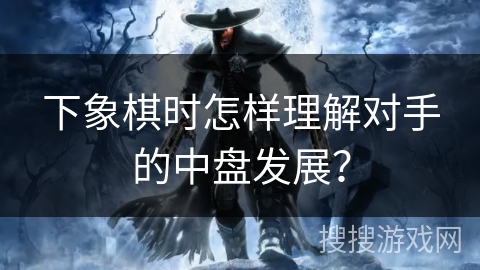 下象棋时怎样理解对手的中盘发展？