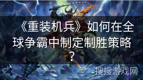《重装机兵》如何在全球争霸中制定制胜策略？