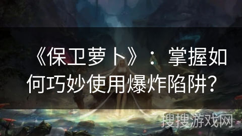 《保卫萝卜》：掌握如何巧妙使用爆炸陷阱？