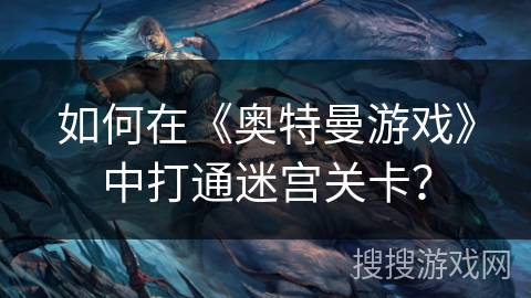 如何在《奥特曼游戏》中打通迷宫关卡? 如何在《奥特曼游戏》中打通迷宫关卡?