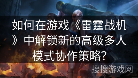 如何在游戏《雷霆战机》中解锁新的高级多人模式协作策略？