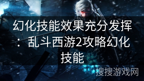 幻化技能效果充分发挥：乱斗西游2攻略幻化技能