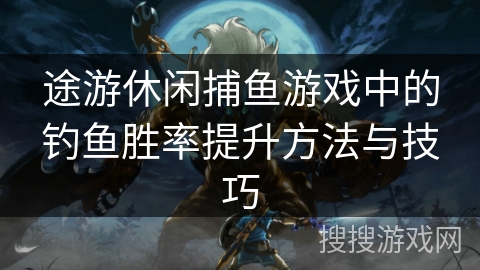 途游休闲捕鱼游戏中的钓鱼胜率提升方法与技巧
