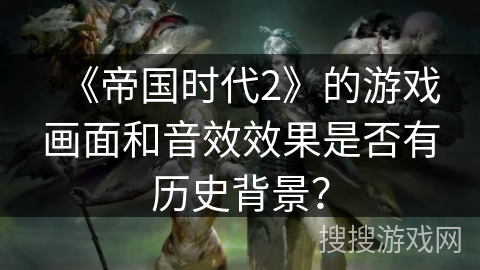 《帝国时代2》的游戏画面和音效效果是否有历史背景？