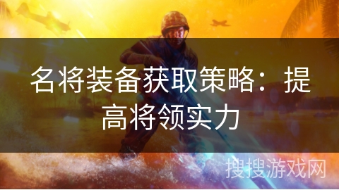 名将装备获取策略：提高将领实力