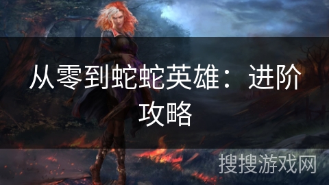 从零到蛇蛇英雄：进阶攻略