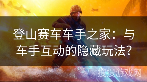 登山赛车车手之家：与车手互动的隐藏玩法？