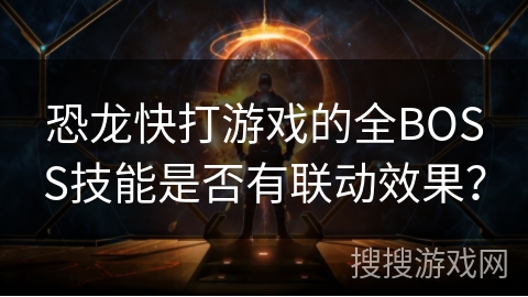 恐龙快打游戏的全BOSS技能是否有联动效果? 恐龙快打游戏的全BOSS技能是否有联动效果?