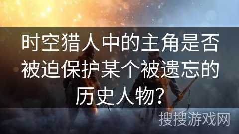 时空猎人中的主角是否被迫保护某个被遗忘的历史人物？