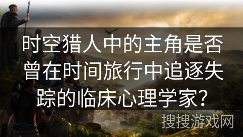 时空猎人中的主角是否曾在时间旅行中追逐失踪的临床心理学家? 时空猎人中的主角是否曾在时间旅行中追逐失踪的临床心理学家?