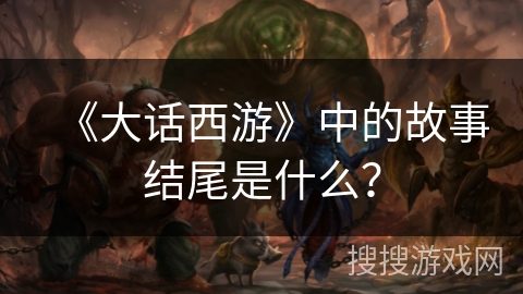 《大话西游》中的故事结尾是什么? 《大话西游》中的故事结尾是什么?