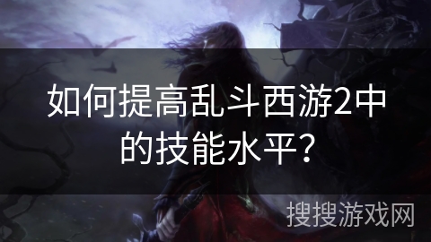 如何提高乱斗西游2中的技能水平? 如何提高乱斗西游2中的技能水平?
