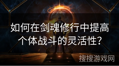 如何在剑魂修行中提高个体战斗的灵活性？